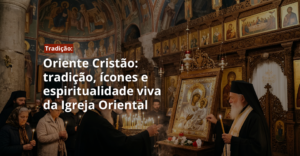 Oriente Cristão: tradição, ícones e espiritualidade viva da Igreja Oriental