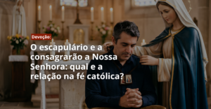 O escapulário e a consagração a Nossa Senhora: qual e a relação na fé católica?
