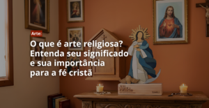 O que é arte religiosa? Entenda seu significado e sua importância para a fé cristã