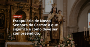 Escapulário de Nossa Senhora do Carmo: o que significa e como deve ser compreendido pelos católicos